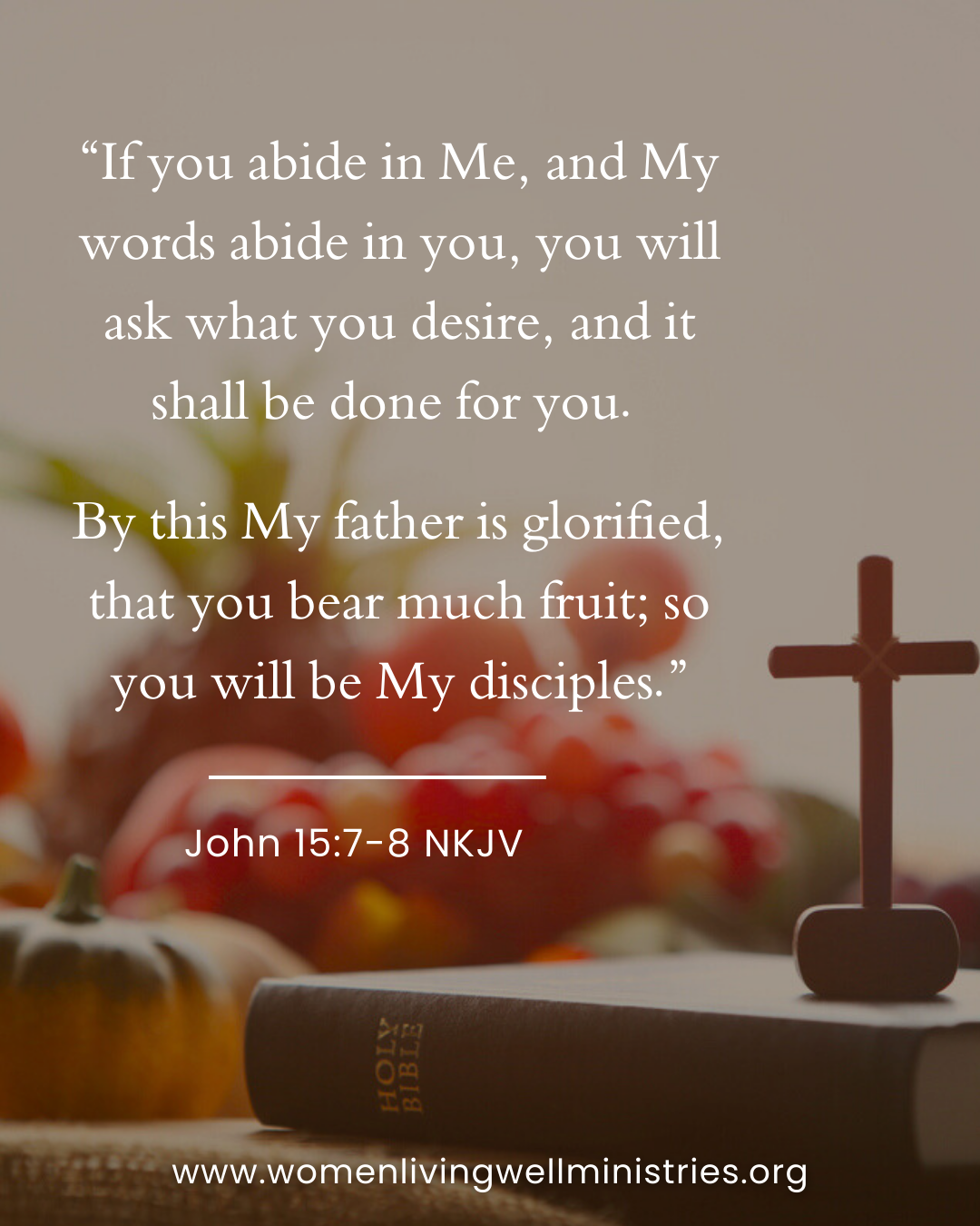 “If you abide in Me, and My words abide in you, you will ask what you desire, and it shall be done for you.  By this My father is glorified, that you bear much fruit; so you will be My disciples.” John 15:7-8 NKJV Devotional