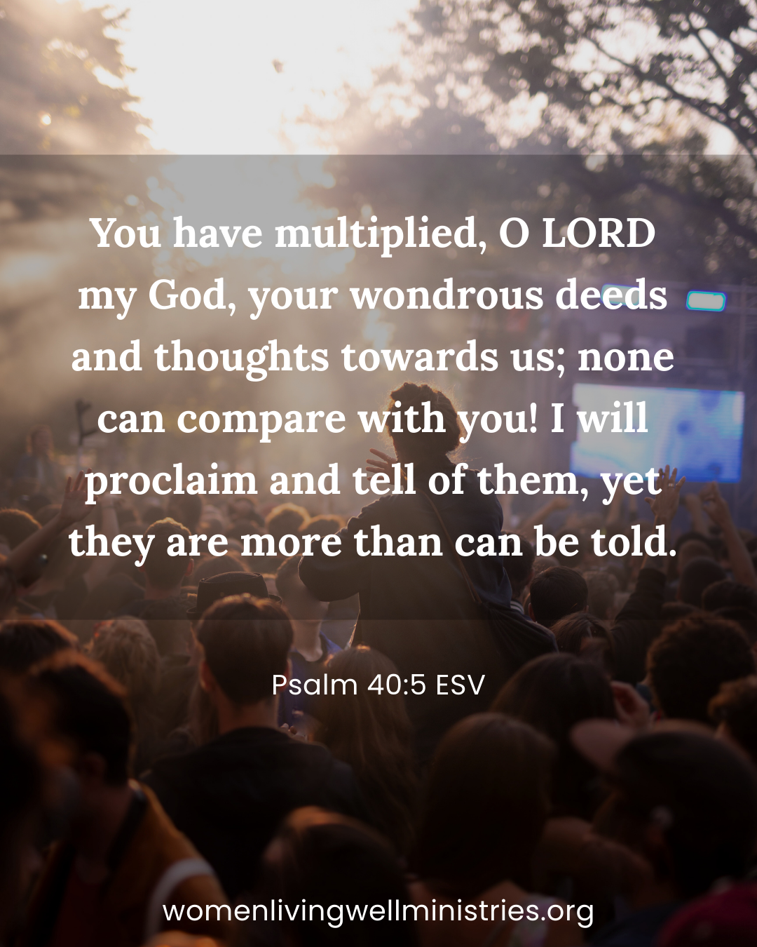 You have multiplied, O LORD my God, your wondrous deeds and thoughts towards us; none can compare with you!  I will proclaim and tell of them, yet they are more than can be told.  Psalm 40:5 ESV Devotional